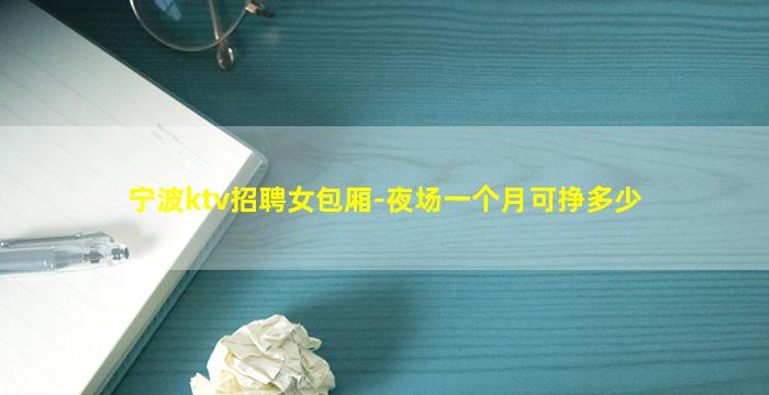 宁波ktv招聘女包厢-夜场一个月可挣多少